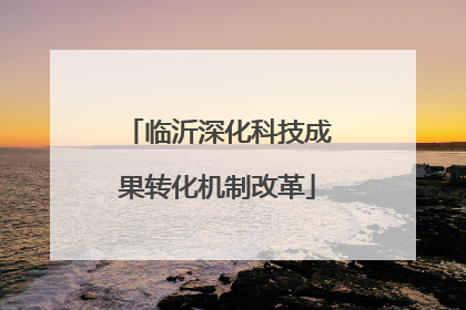 临沂深化科技成果转化机制改革